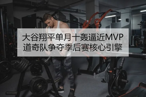 大谷翔平单月十轰逼近MVP 道奇队争夺季后赛核心引擎